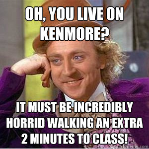 Oh, you live on Kenmore? It must be incredibly horrid walking an extra 2 minutes to class! - Oh, you live on Kenmore? It must be incredibly horrid walking an extra 2 minutes to class!  willy wonka