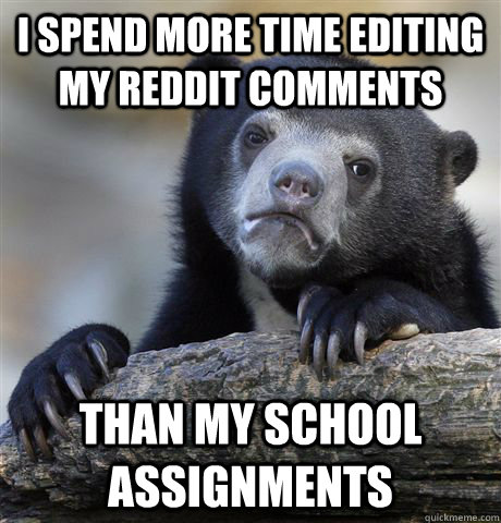 I spend more time editing my reddit comments than my school assignments  Confession Bear