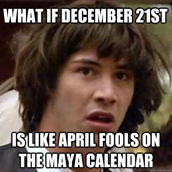 what if december 21st is like april fools on the maya calendar  conspiracy keanu