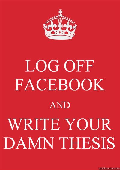 LOG OFF FACEBOOK AND WRITE YOUR DAMN THESIS - LOG OFF FACEBOOK AND WRITE YOUR DAMN THESIS  Keep calm or gtfo