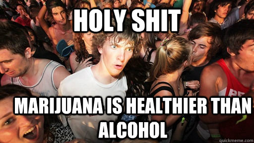 holy shit Marijuana is healthier than alcohol - holy shit Marijuana is healthier than alcohol  Sudden Clarity Clarence