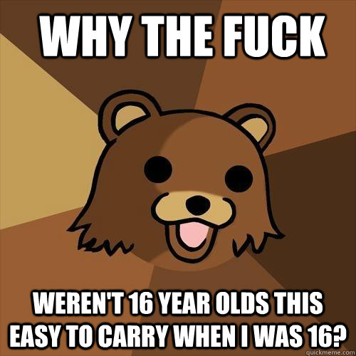 Why the fuck  Weren't 16 year olds this easy to carry when I was 16? - Why the fuck  Weren't 16 year olds this easy to carry when I was 16?  Pedobear