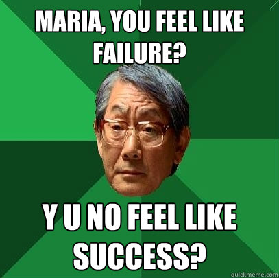 MARIA, YOU FEEL LIKE FAILURE? Y U NO FEEL LIKE SUCCESS? - MARIA, YOU FEEL LIKE FAILURE? Y U NO FEEL LIKE SUCCESS?  High Expectations Asian Father