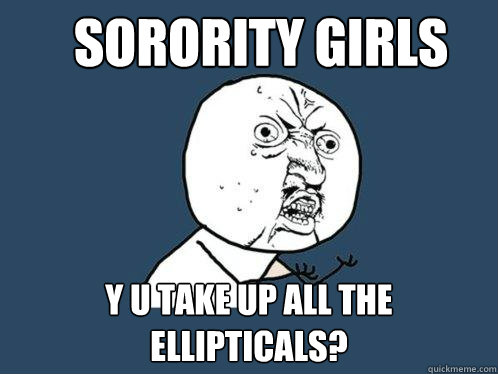 Sorority Girls y u take up all the ellipticals?  Y U No