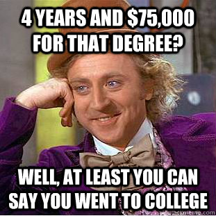 4 years and $75,000 for that degree? well, at least you can say you went to college - 4 years and $75,000 for that degree? well, at least you can say you went to college  Condescending Wonka