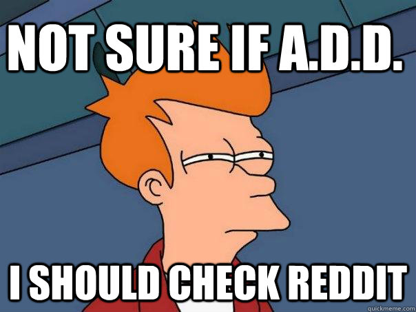 Not sure if A.D.D. I should check reddit  Futurama Fry