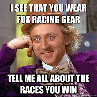 I see that you wear 
Fox Racing gear Tell me all about the races you win - I see that you wear 
Fox Racing gear Tell me all about the races you win  Condescending Wonka