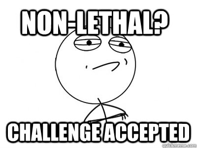 non-lethal? challenge accepted - non-lethal? challenge accepted  Challenge Accepted