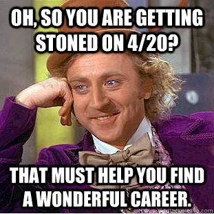 Oh, so you are getting stoned on 4/20? That must help you find a wonderful career. - Oh, so you are getting stoned on 4/20? That must help you find a wonderful career.  Condescending Wonka