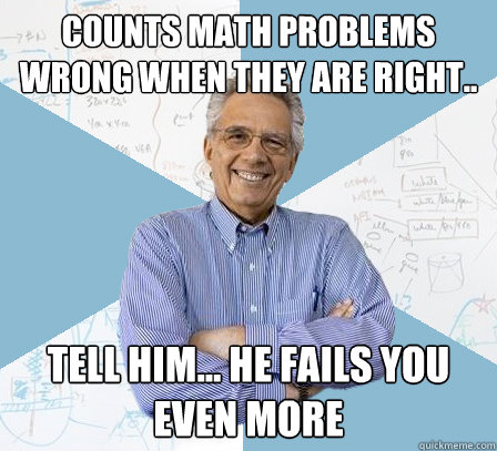 Counts math problems wrong when they are right.. tell him... he fails you even more  Engineering Professor