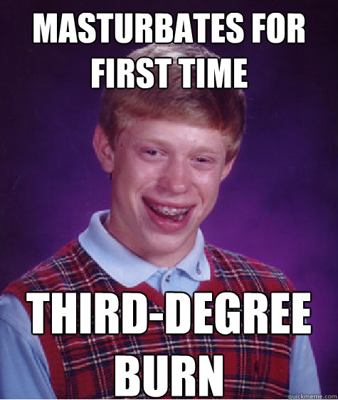 masturbates for first time third-degree burn  Bad Luck Brian