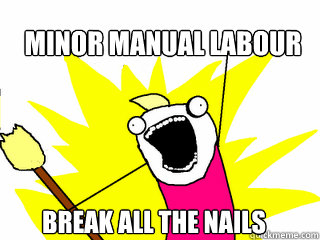 minor manual labour  break all the nails  All The Things