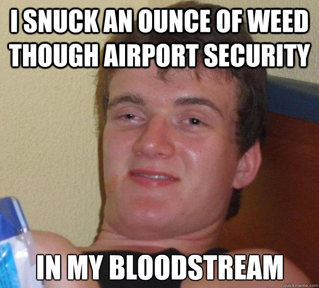 i snuck an ounce of weed though airport security in my bloodstream  10 Guy