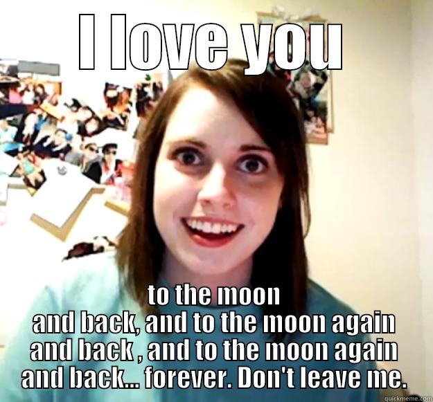 I LOVE YOU TO THE MOON AND BACK, AND TO THE MOON AGAIN AND BACK , AND TO THE MOON AGAIN AND BACK... FOREVER. DON'T LEAVE ME. Overly Attached Girlfriend