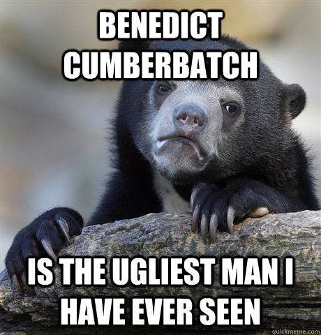 Benedict Cumberbatch is the ugliest man i have ever seen  Confession Bear