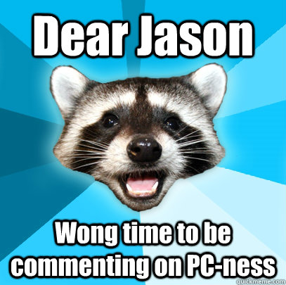 Dear Jason Wong time to be commenting on PC-ness  Lame Pun Coon