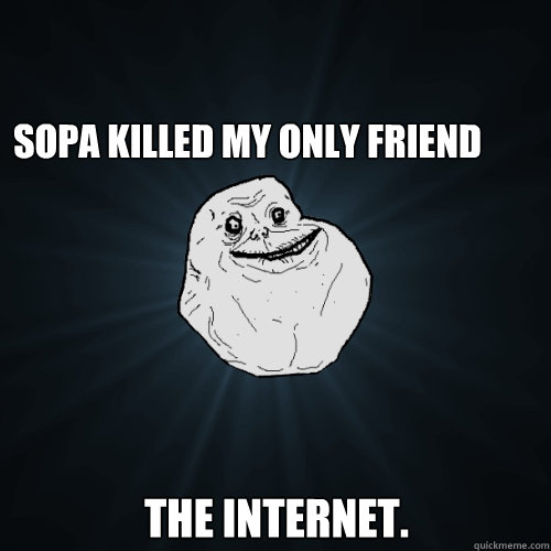 SOPA killed my only friend the internet.  Forever Alone