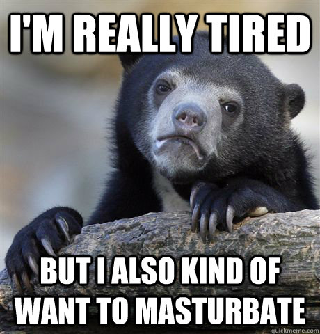 I'm really tired But I also kind of want to masturbate  Confession Bear