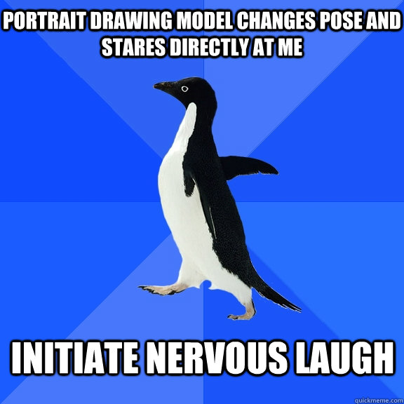 Portrait drawing model changes pose and stares directly at me initiate nervous laugh    Socially Awkward Penguin