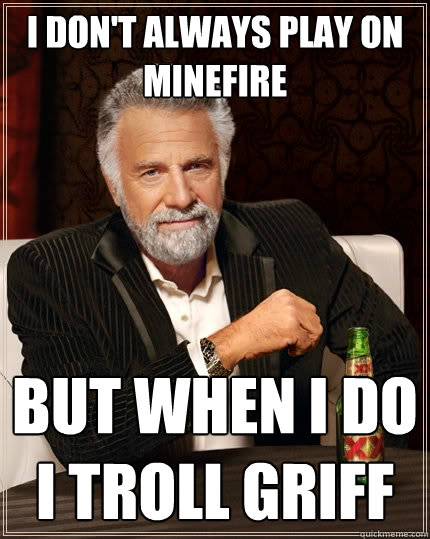 I don't always play on Minefire But when I do I troll Griff - I don't always play on Minefire But when I do I troll Griff  The Most Interesting Man In The World