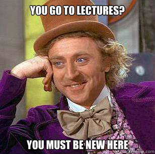 you go to lectures? you must be new here  Condescending Wonka