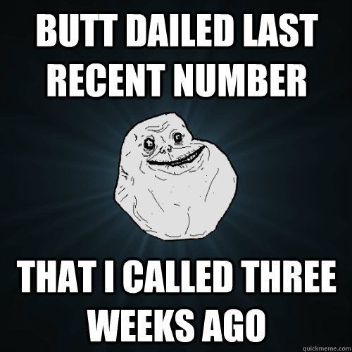 butt dailed last recent number that i called three weeks ago  Forever Alone