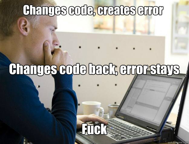 Changes code, creates error Changes code back, error stays Fuck  Programmer