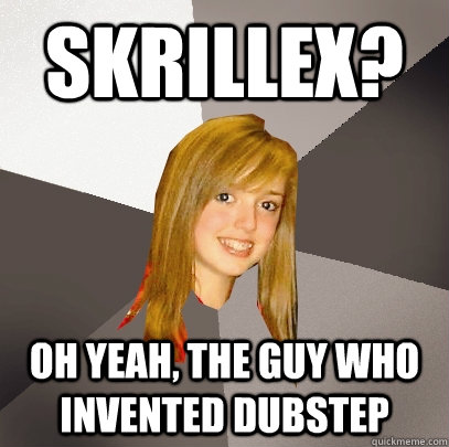 Skrillex? Oh yeah, the guy who invented dubstep  Musically Oblivious 8th Grader