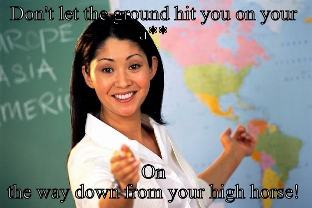 High Horse - DON'T LET THE GROUND HIT YOU ON YOUR A** ON THE WAY DOWN FROM YOUR HIGH HORSE! Unhelpful High School Teacher