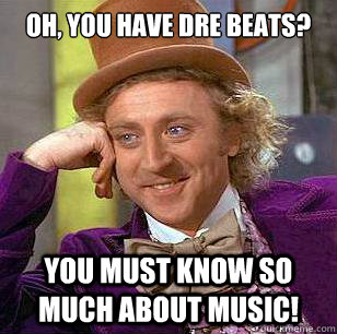 Oh, you have Dre Beats? You must know so much about music!  Condescending Wonka