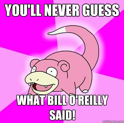 You'll never guess What Bill O'Reilly Said!  Slowpoke