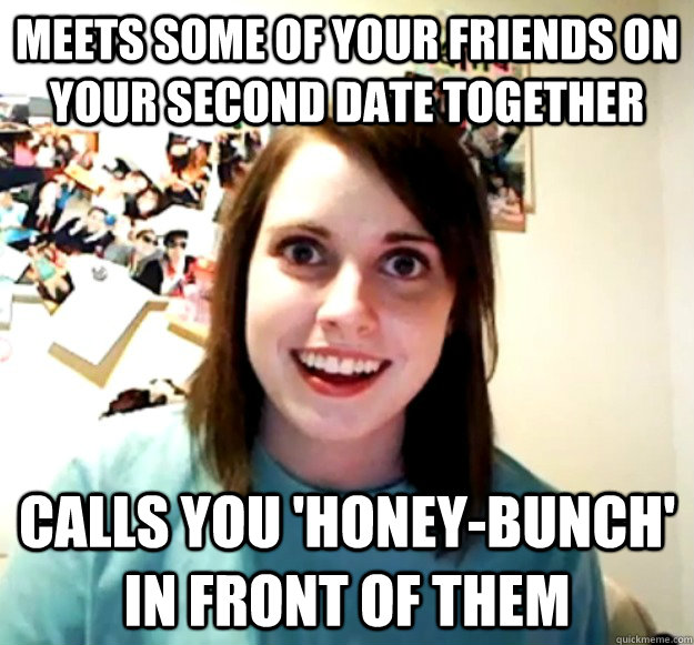 Meets some of your friends on your second date together Calls you 'honey-bunch' in front of them - Meets some of your friends on your second date together Calls you 'honey-bunch' in front of them  Overly Attached Girlfriend