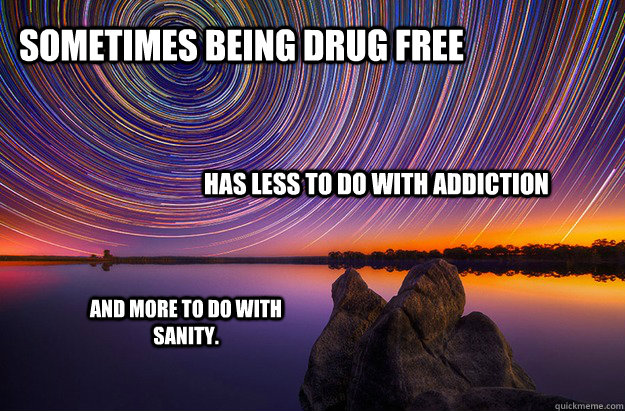 Sometimes being drug free has less to do with addiction and more to do with sanity. - Sometimes being drug free has less to do with addiction and more to do with sanity.  Addiction