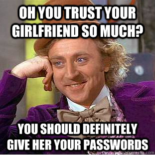 Oh you trust your girlfriend so much? You should definitely give her your passwords - Oh you trust your girlfriend so much? You should definitely give her your passwords  Condescending Wonka