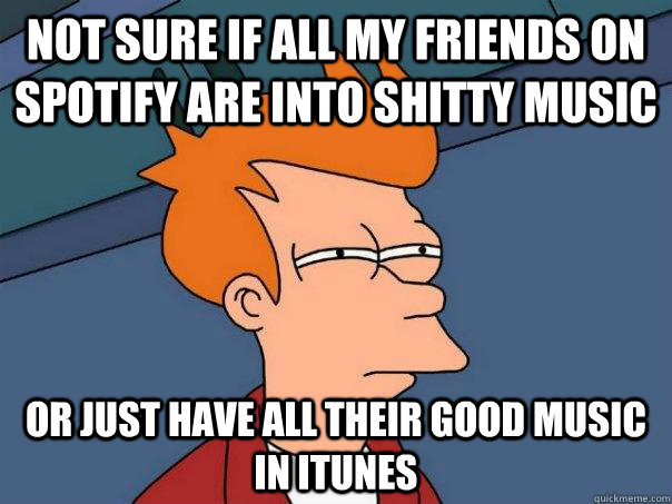 not sure if all my friends on spotify are into shitty music or just have all their good music in itunes  Futurama Fry