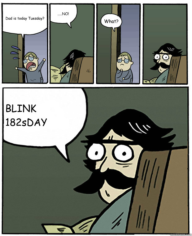 Dad is today Tuesday? .....NO! What? BLINK 182sDAY - Dad is today Tuesday? .....NO! What? BLINK 182sDAY  Stare Dad