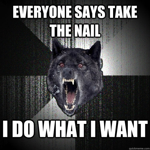 Everyone says take the nail I do what I want    Insanity Wolf