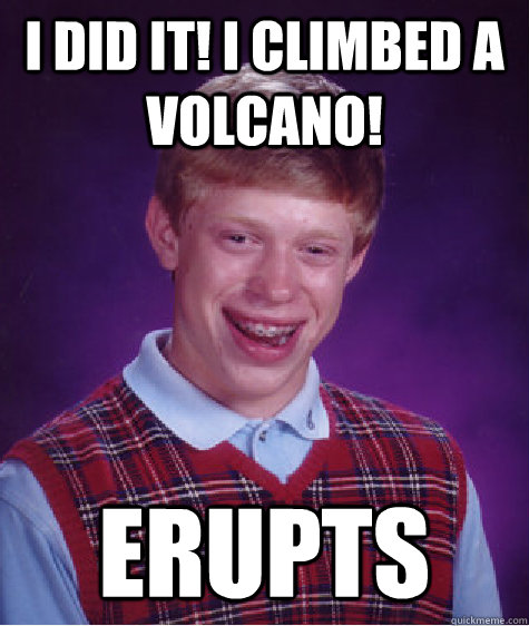 I did it! I climbed a volcano! Erupts  Bad Luck Brian