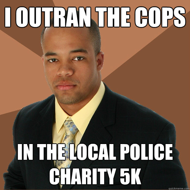 I outran the cops in the local police charity 5k  Successful Black Man