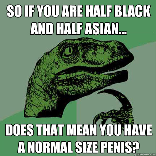 So if you are half Black and half Asian... Does that mean you have a normal size penis?  Philosoraptor