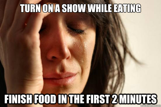 TURN ON A SHOW WHILE EATING FINISH food in the first 2 minutes  First World Problems