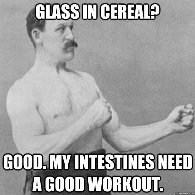 glass in cereal? Good. My intestines need a good workout.  overly manly man