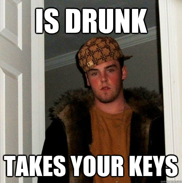 Is drunk Takes your keys  Scumbag Steve