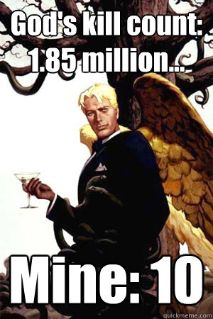 God's kill count: 1.85 million... Mine: 10  Good Guy Lucifer