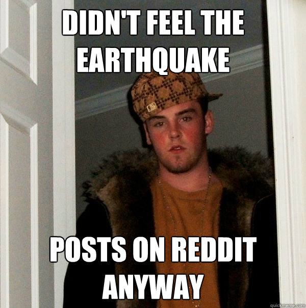 Didn't feel the earthquake posts on reddit anyway  Scumbag Steve