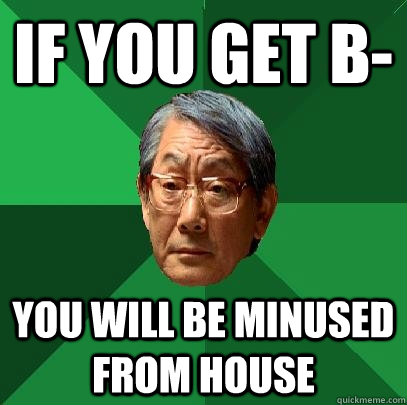 if you get b- you will be minused from house  High Expectations Asian Father