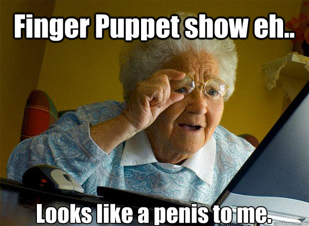 Finger Puppet show eh.. Looks like a penis to me.    Grandma finds the Internet