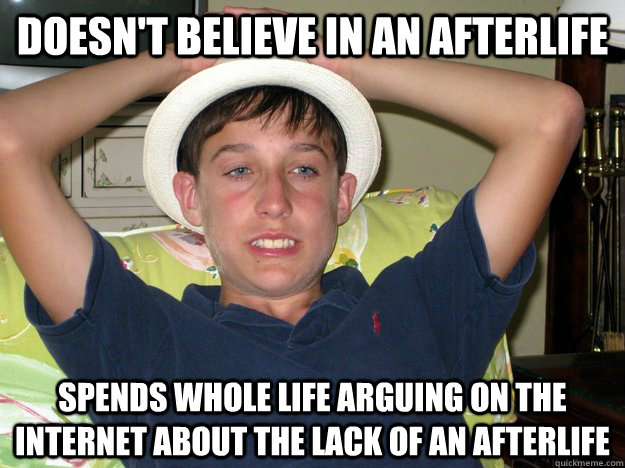 doesn't believe in an afterlife spends whole life arguing on the internet about the lack of an afterlife  