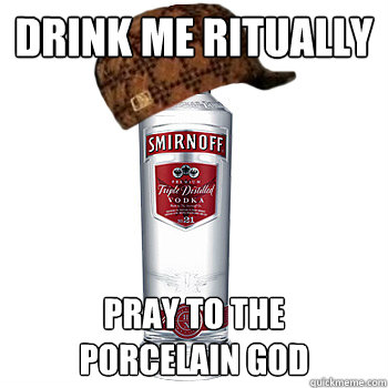 drink me ritually pray to the
porcelain god  Scumbag Alcohol