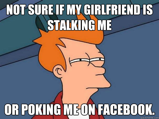 Not sure if my girlfriend is stalking me Or poking me on Facebook.  Futurama Fry